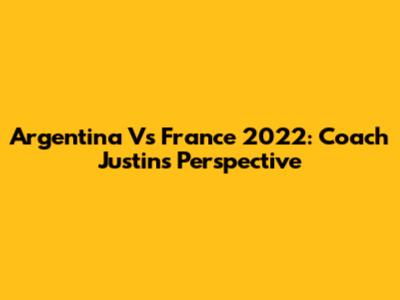 Argentina Vs France 2022: Coach Justin's Perspective