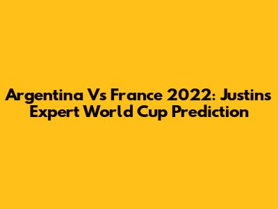 Argentina Vs France 2022: Justin's Expert World Cup Prediction