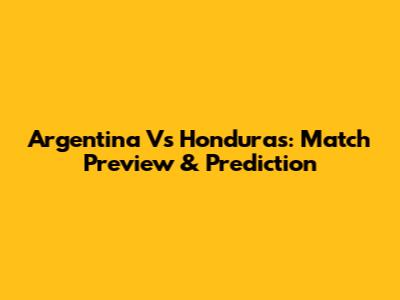 Argentina Vs Honduras: Match Preview & Prediction