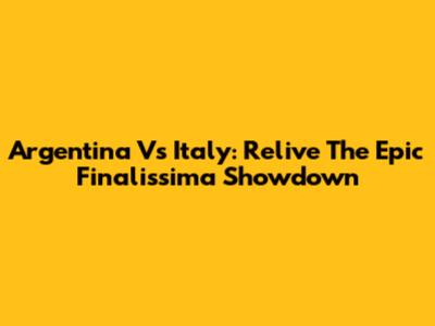 Argentina Vs Italy: Relive The Epic Finalissima Showdown