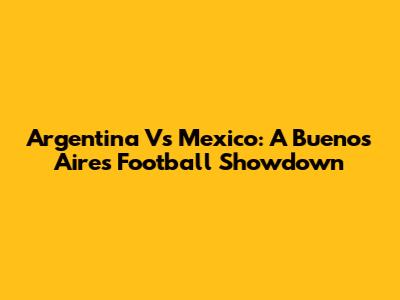 Argentina Vs Mexico: A Buenos Aires Football Showdown