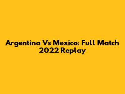 Argentina Vs Mexico: Full Match 2022 Replay