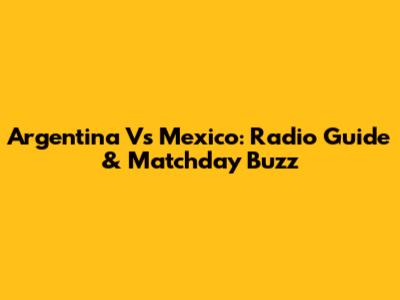 Argentina Vs Mexico: Radio Guide & Matchday Buzz