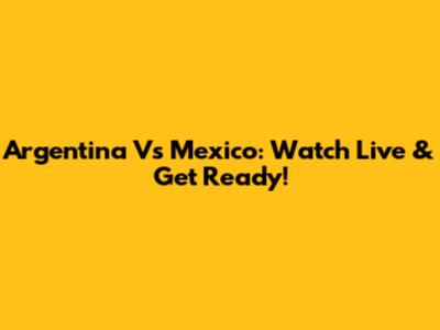 Argentina Vs Mexico: Watch Live & Get Ready!