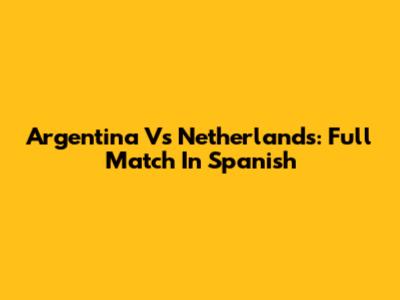 Argentina Vs Netherlands: Full Match In Spanish
