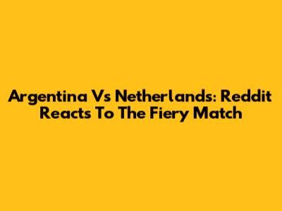 Argentina Vs Netherlands: Reddit Reacts To The Fiery Match