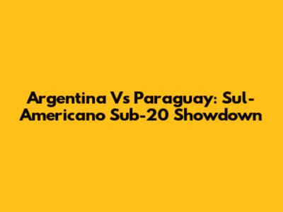 Argentina Vs Paraguay: Sul-Americano Sub-20 Showdown