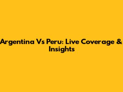Argentina Vs Peru: Live Coverage & Insights