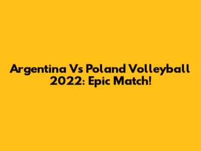 Argentina Vs Poland Volleyball 2022: Epic Match!