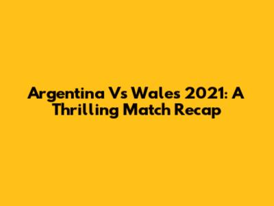 Argentina Vs Wales 2021: A Thrilling Match Recap