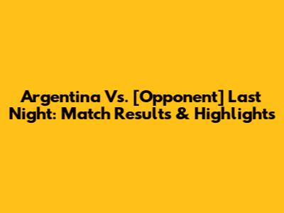 Argentina Vs. [Opponent] Last Night: Match Results & Highlights