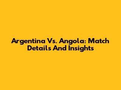 Argentina Vs. Angola: Match Details And Insights