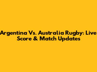 Argentina Vs. Australia Rugby: Live Score & Match Updates