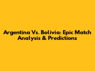 Argentina Vs. Bolivia: Epic Match Analysis & Predictions