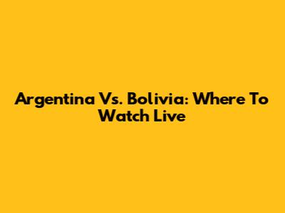 Argentina Vs. Bolivia: Where To Watch Live