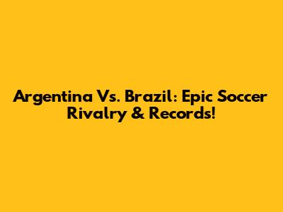 Argentina Vs. Brazil: Epic Soccer Rivalry & Records!