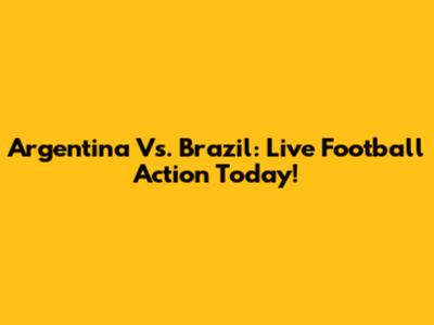 Argentina Vs. Brazil: Live Football Action Today!