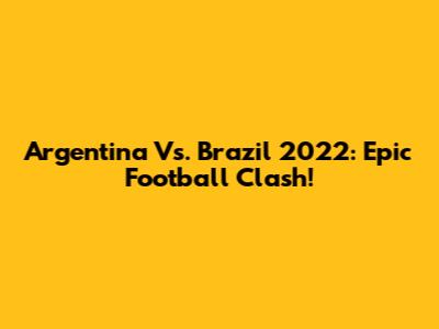 Argentina Vs. Brazil 2022: Epic Football Clash!