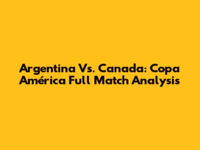 Argentina Vs. Canada: Copa América Full Match Analysis