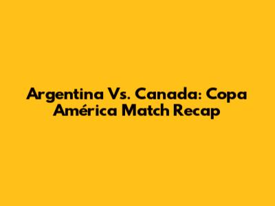 Argentina Vs. Canada: Copa América Match Recap