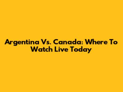 Argentina Vs. Canada: Where To Watch Live Today
