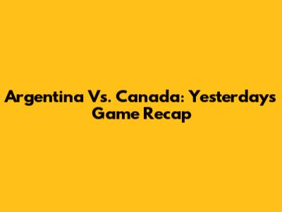 Argentina Vs. Canada: Yesterday's Game Recap