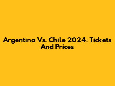 Argentina Vs. Chile 2024: Tickets And Prices