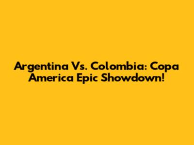 Argentina Vs. Colombia: Copa America Epic Showdown!