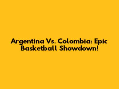 Argentina Vs. Colombia: Epic Basketball Showdown!