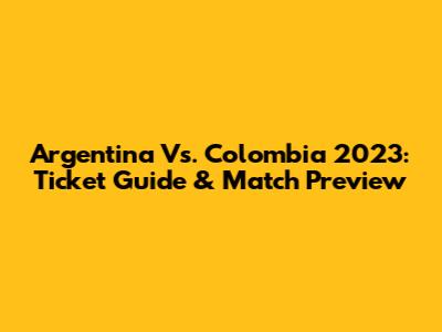 Argentina Vs. Colombia 2023: Ticket Guide & Match Preview