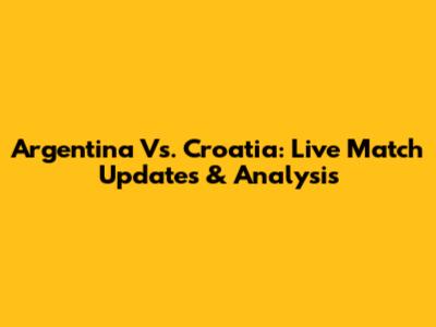 Argentina Vs. Croatia: Live Match Updates & Analysis