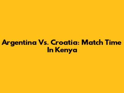 Argentina Vs. Croatia: Match Time In Kenya
