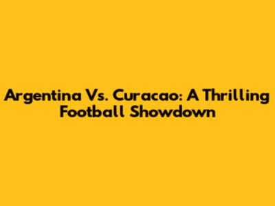 Argentina Vs. Curacao: A Thrilling Football Showdown