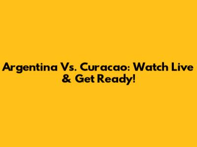 Argentina Vs. Curacao: Watch Live & Get Ready!