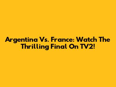 Argentina Vs. France: Watch The Thrilling Final On TV2!