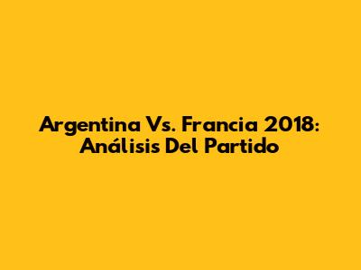 Argentina Vs. Francia 2018: Análisis Del Partido