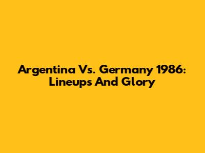 Argentina Vs. Germany 1986: Lineups And Glory