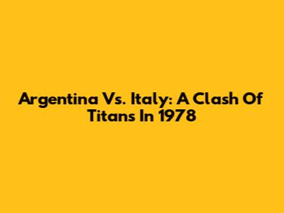 Argentina Vs. Italy: A Clash Of Titans In 1978