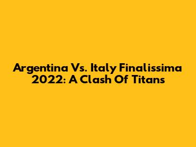 Argentina Vs. Italy Finalissima 2022: A Clash Of Titans