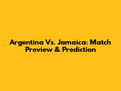 Argentina Vs. Jamaica: Match Preview & Prediction