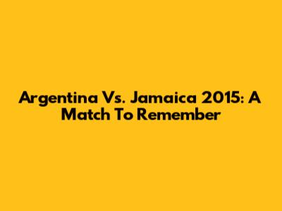 Argentina Vs. Jamaica 2015: A Match To Remember