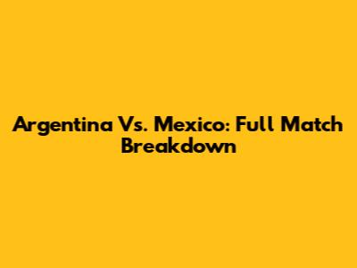 Argentina Vs. Mexico: Full Match Breakdown