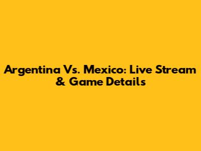 Argentina Vs. Mexico: Live Stream & Game Details