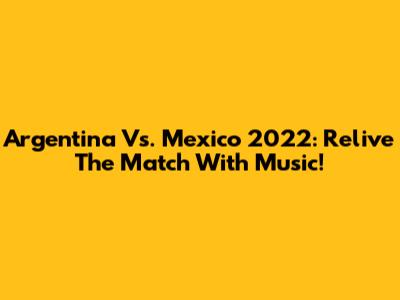 Argentina Vs. Mexico 2022: Relive The Match With Music!