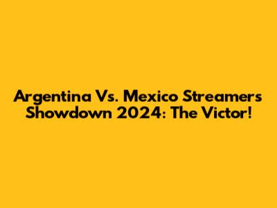 Argentina Vs. Mexico Streamers Showdown 2024: The Victor!
