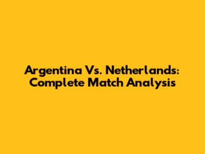 Argentina Vs. Netherlands: Complete Match Analysis