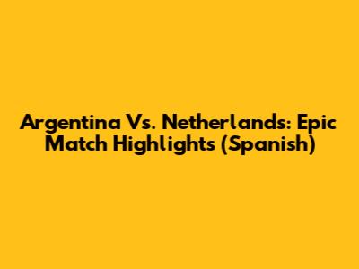 Argentina Vs. Netherlands: Epic Match Highlights (Spanish)