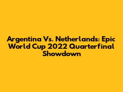 Argentina Vs. Netherlands: Epic World Cup 2022 Quarterfinal Showdown