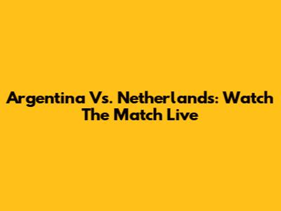 Argentina Vs. Netherlands: Watch The Match Live