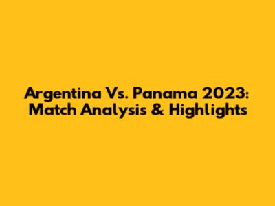 Argentina Vs. Panama 2023: Match Analysis & Highlights